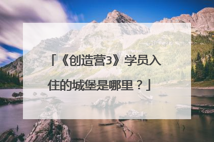 《创造营3》学员入住的城堡是哪里？