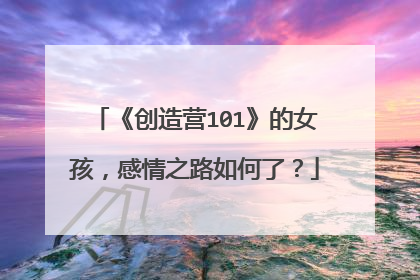 《创造营101》的女孩,感情之路如何了?