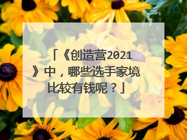 《创造营2021》中，哪些选手家境比较有钱呢？