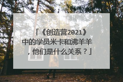 《创造营2021》中的学员米卡和沸羊羊,他们是什么关系?