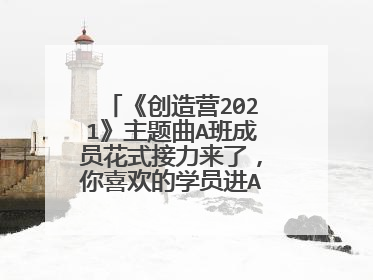 《创造营2021》主题曲A班成员花式接力来了,你喜欢的学员进A班了吗?
