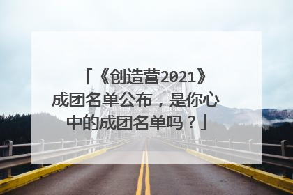 《创造营2021》成团名单公布，是你心中的成团名单吗？