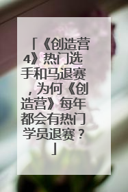 《创造营4》热门选手和马退赛,为何《创造营》每年都会有热门学员退赛?