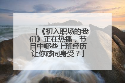 《初入职场的我们》正在热播,节目中哪些上班经历让你感同身受?