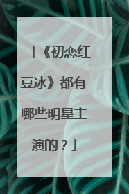 《初恋红豆冰》都有哪些明星主演的？