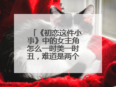 《初恋这件小事》中的女主角怎么一时美一时丑,难道是两个人扮演的?