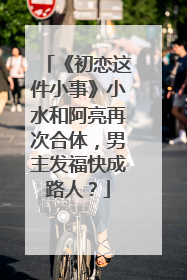 《初恋这件小事》小水和阿亮再次合体,男主发福快成路人?