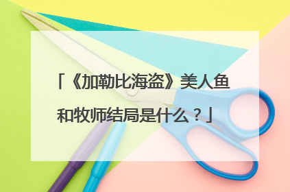 《加勒比海盗》美人鱼和牧师结局是什么？
