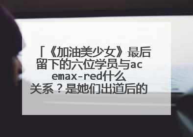 《加油美少女》最后留下的六位学员与acemax-red什么关系？是她们出道后的新组合名称吗？