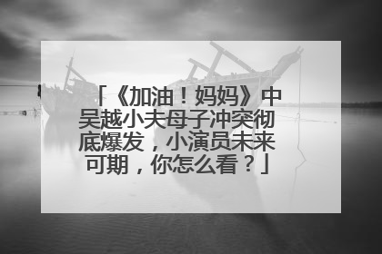 《加油!妈妈》中吴越小夫母子冲突彻底爆发,小演员未来可期,你怎么看?