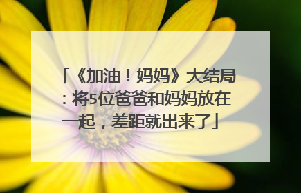 《加油！妈妈》大结局：将5位爸爸和妈妈放在一起，差距就出来了