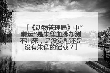 《动物管理局》中“郝运”是朱雀血脉却测不出来,是没觉醒还是没有朱雀的记载?
