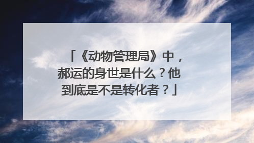 《动物管理局》中,郝运的身世是什么?他到底是不是转化者?