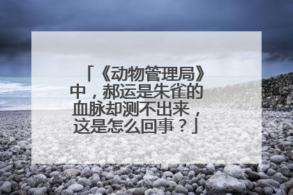 《动物管理局》中,郝运是朱雀的血脉却测不出来,这是怎么回事?