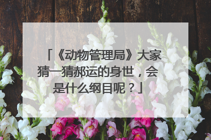 《动物管理局》大家猜一猜郝运的身世,会是什么纲目呢?