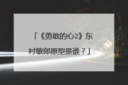 《勇敢的心2》东村敏郎原型是谁？