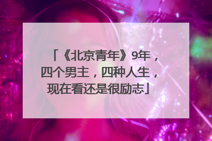 《北京青年》9年,四个男主,四种人生,现在看还是很励志