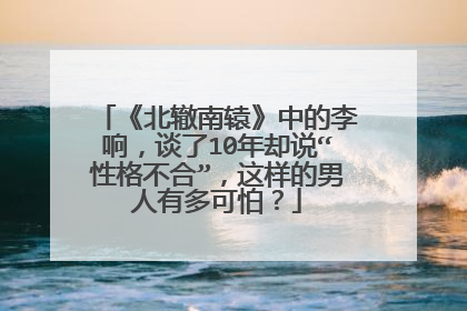 《北辙南辕》中的李响,谈了10年却说“性格不合”,这样的男人有多可怕?