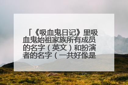 《吸血鬼日记》里吸血鬼始祖家族所有成员的名字(英文)和扮演者的名字(一共好像是7个)感激不尽!