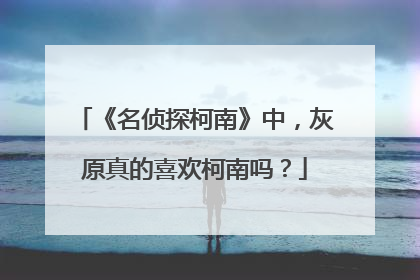 《名侦探柯南》中,灰原真的喜欢柯南吗?