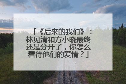 《后来的我们》：林见清和方小晓最终还是分开了，你怎么看待他们的爱情？