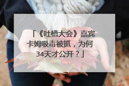 《吐槽大会》嘉宾卡姆吸毒被抓,为何34天才公开?