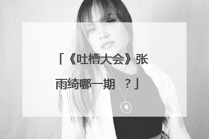 《吐槽大会》张雨绮哪一期 ？