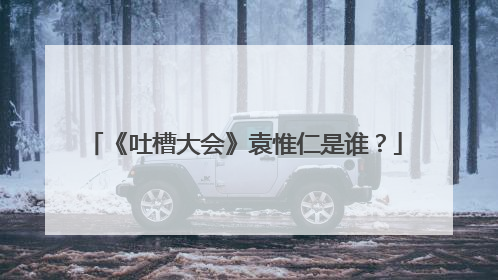 《吐槽大会》袁惟仁是谁?