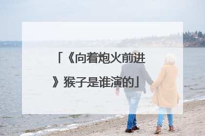 《向着炮火前进》猴子是谁演的