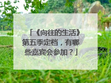 《向往的生活》第五季定档，有哪些嘉宾会参加？