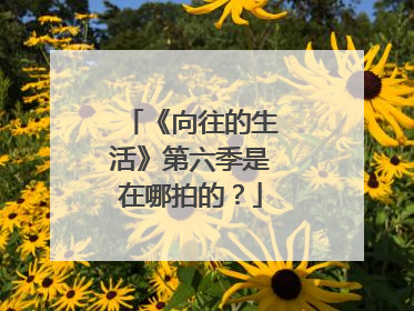 《向往的生活》第六季是在哪拍的?