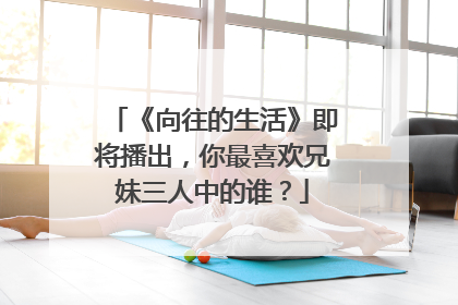 《向往的生活》即将播出,你最喜欢兄妹三人中的谁?