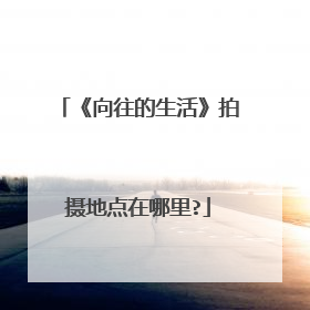 《向往的生活》拍摄地点在哪里?