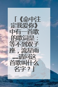 《命中注定我爱你》中有一首歌的歌词是：等不到双子座，流星雨……请问这首歌叫什么名字？