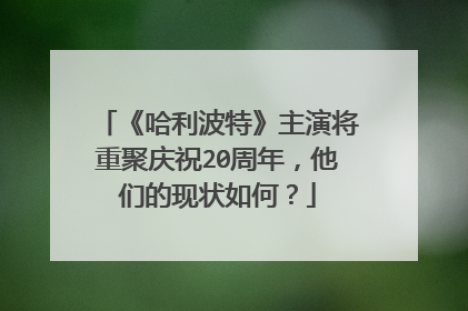 《哈利波特》主演将重聚庆祝20周年,他们的现状如何?