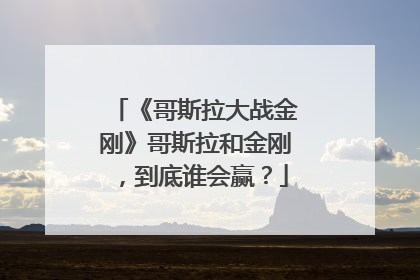 《哥斯拉大战金刚》哥斯拉和金刚,到底谁会赢?