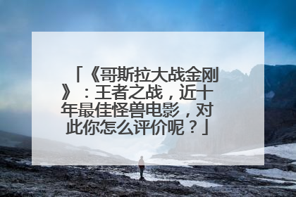 《哥斯拉大战金刚》:王者之战,近十年最佳怪兽电影,对此你怎么评价呢?