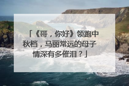 《哥,你好》领跑中秋档,马丽常远的母子情深有多催泪?