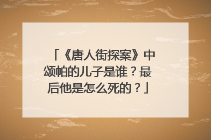 《唐人街探案》中颂帕的儿子是谁？最后他是怎么死的？