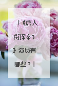 《唐人街探案3》演员有哪些？