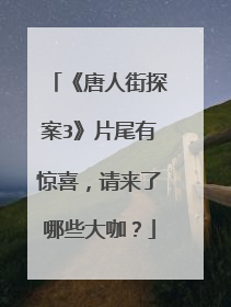 《唐人街探案3》片尾有惊喜，请来了哪些大咖？