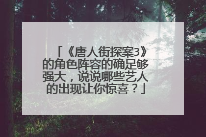 《唐人街探案3》的角色阵容的确足够强大，说说哪些艺人的出现让你惊喜？