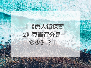 《唐人街探案2》豆瓣评分是多少》？