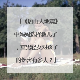 《唐山大地震》中妈妈选择救儿子,重男轻女对孩子的伤害有多大?