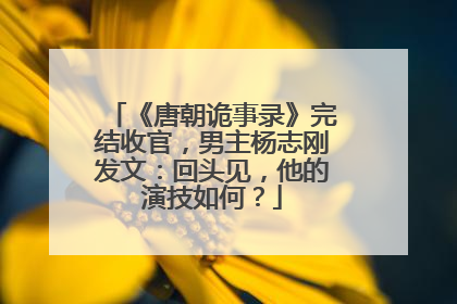《唐朝诡事录》完结收官,男主杨志刚发文:回头见,他的演技如何?