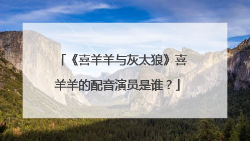 《喜羊羊与灰太狼》喜羊羊的配音演员是谁?