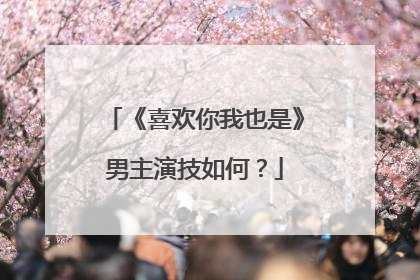 《喜欢你我也是》男主演技如何？