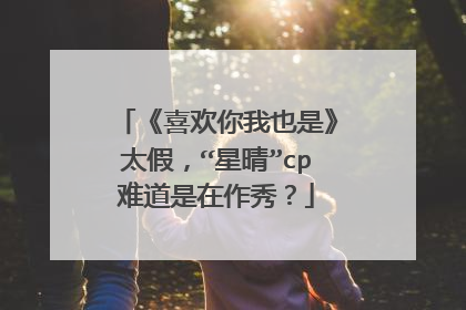 《喜欢你我也是》太假,“星晴”cp难道是在作秀?