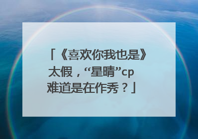 《喜欢你我也是》太假，“星晴”cp难道是在作秀？