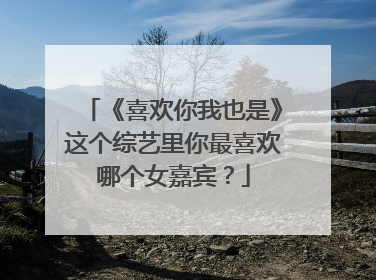 《喜欢你我也是》这个综艺里你最喜欢哪个女嘉宾？